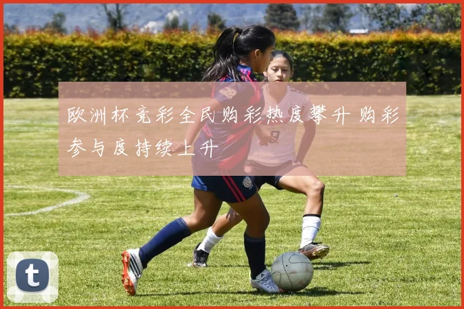 欧洲杯竞彩全民购彩热度攀升 购彩参与度持续上升