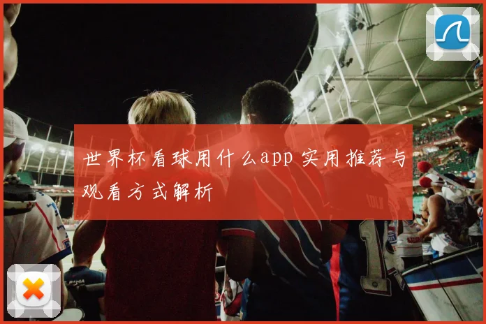 世界杯看球用什么app 实用推荐与观看方式解析