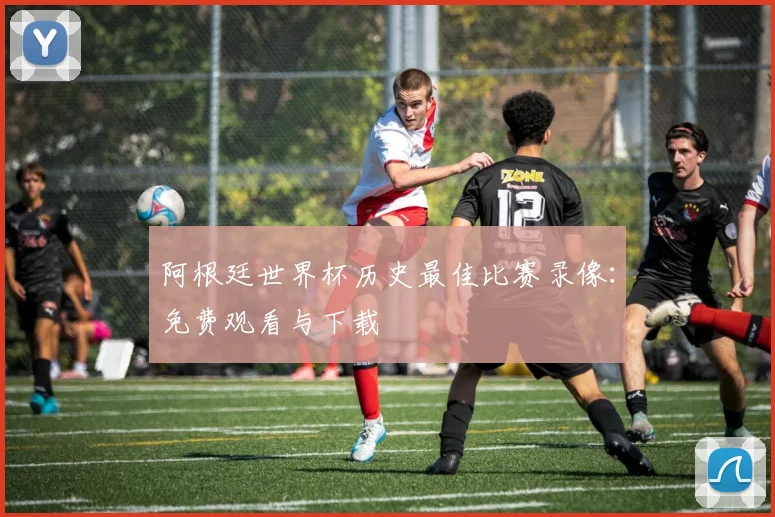 阿根廷世界杯历史最佳比赛录像：免费观看与下载