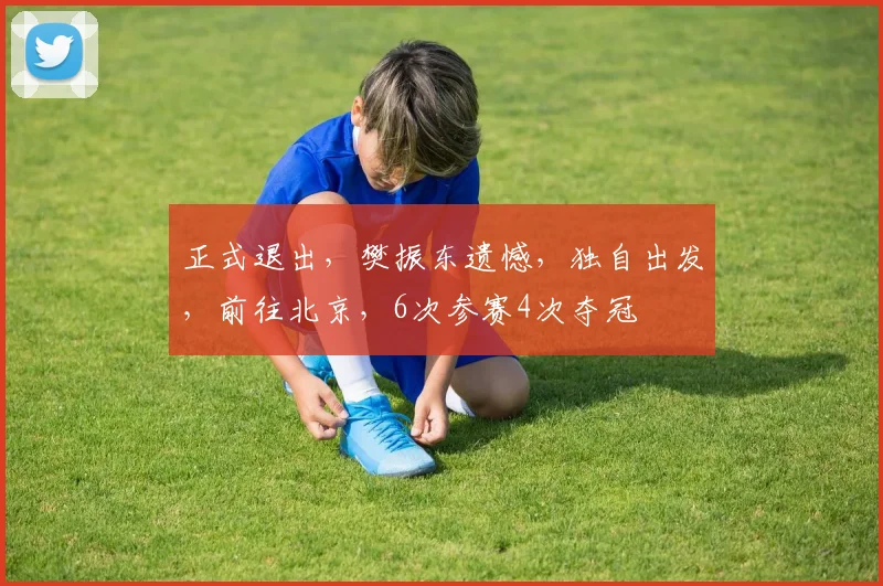 正式退出，樊振东遗憾，独自出发，前往北京，6次参赛4次夺冠