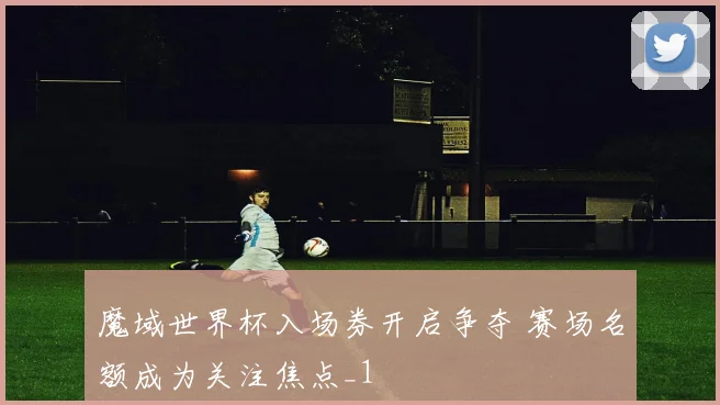 魔域世界杯入场券开启争夺 赛场名额成为关注焦点_1