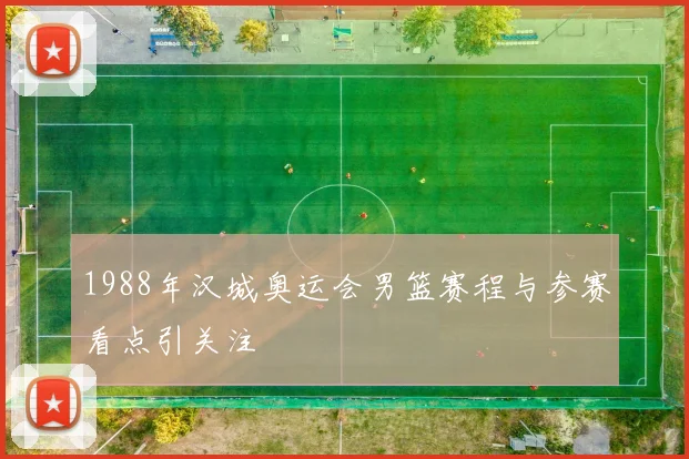 1988年汉城奥运会男篮赛程与参赛看点引关注