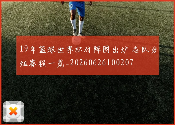 19年篮球世界杯对阵图出炉 各队分组赛程一览_20260626100207