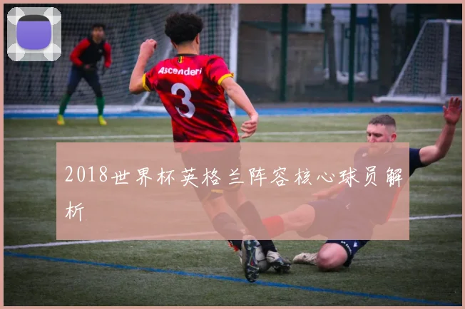 2018世界杯英格兰阵容核心球员解析