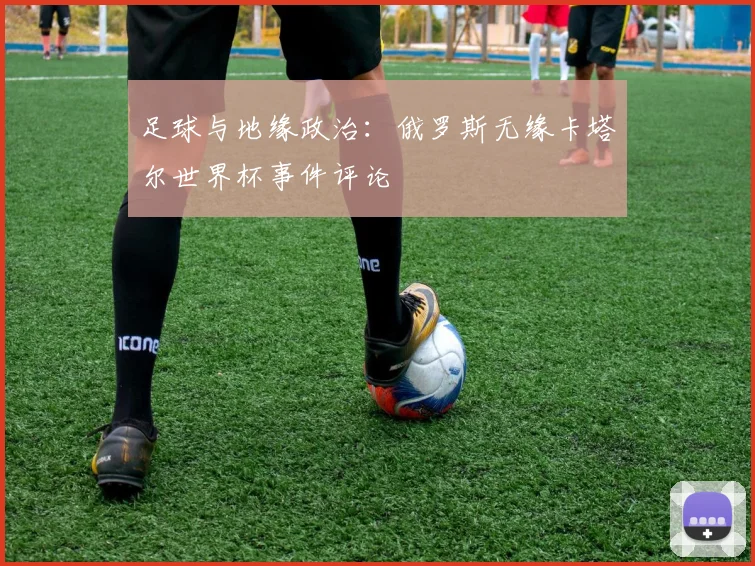 足球与地缘政治：俄罗斯无缘卡塔尔世界杯事件评论