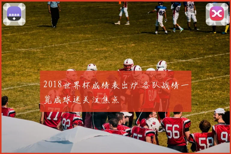 2018世界杯成绩表出炉 各队战绩一览成球迷关注焦点