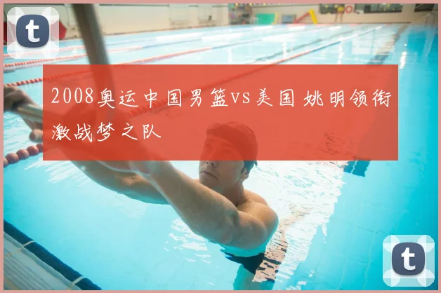 2008奥运中国男篮vs美国 姚明领衔激战梦之队