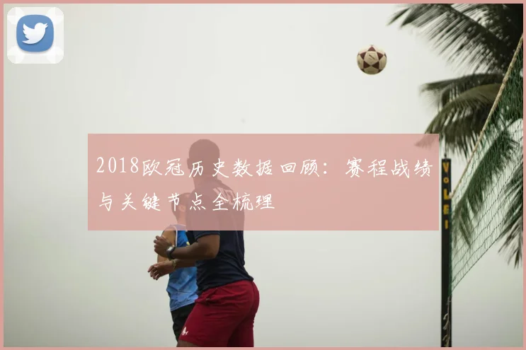 2018欧冠历史数据回顾：赛程战绩与关键节点全梳理