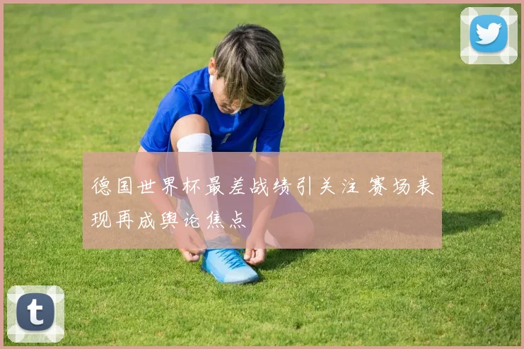 德国世界杯最差战绩引关注 赛场表现再成舆论焦点