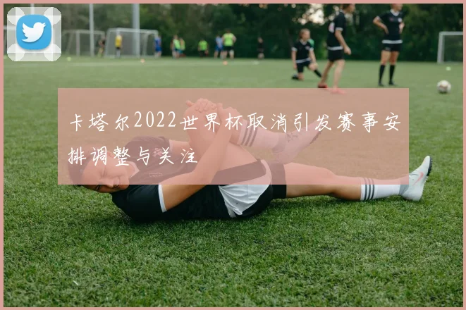 卡塔尔2022世界杯取消引发赛事安排调整与关注