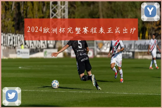 2024欧洲杯完整赛程表正式出炉