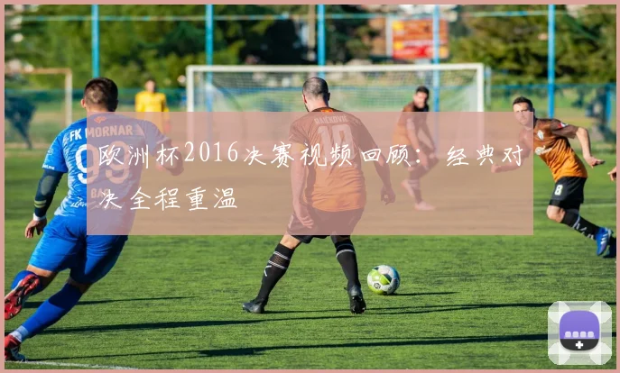 欧洲杯2016决赛视频回顾：经典对决全程重温