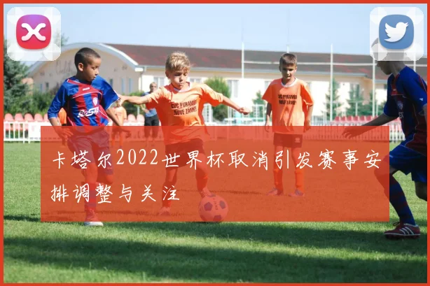 卡塔尔2022世界杯取消引发赛事安排调整与关注