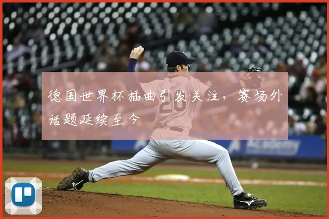 德国世界杯插曲引发关注，赛场外话题延续至今