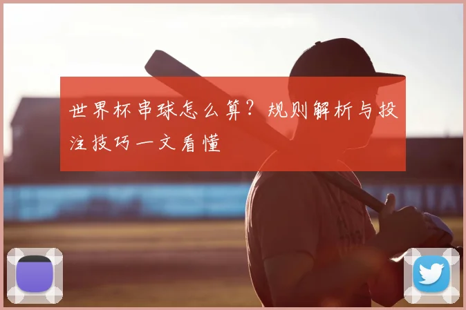 世界杯串球怎么算?规则解析与投注技巧一文看懂