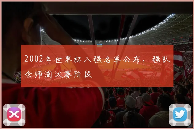 2002年世界杯八强名单公布,强队会师淘汰赛阶段
