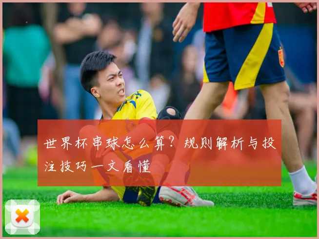 世界杯串球怎么算？规则解析与投注技巧一文看懂
