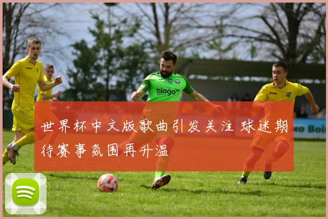世界杯中文版歌曲引发关注 球迷期待赛事氛围再升温
