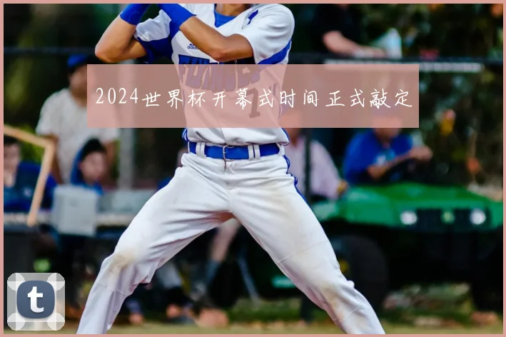 2024世界杯开幕式时间正式敲定