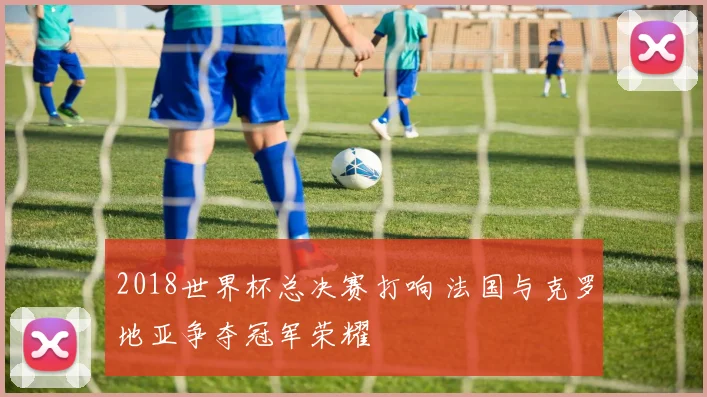 2018世界杯总决赛打响 法国与克罗地亚争夺冠军荣耀